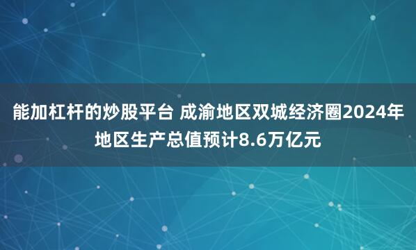 能加杠杆的炒股平台 成渝地区双城经济圈2024年地区生产总值预计8.6万亿元