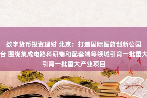 数字货币投资理财 北京：打造国际医药创新公园方案将出台 围绕集成电路科研端和配套端等领域引育一批重大产业项目