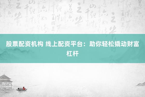 股票配资机构 线上配资平台：助你轻松撬动财富杠杆