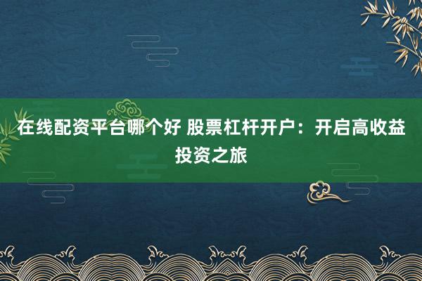 在线配资平台哪个好 股票杠杆开户：开启高收益投资之旅