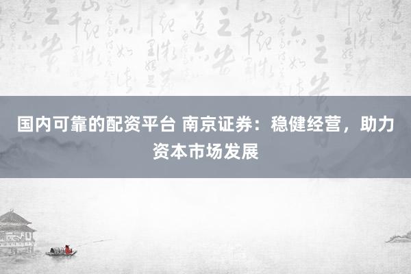 国内可靠的配资平台 南京证券：稳健经营，助力资本市场发展