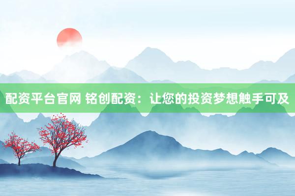 配资平台官网 铭创配资：让您的投资梦想触手可及
