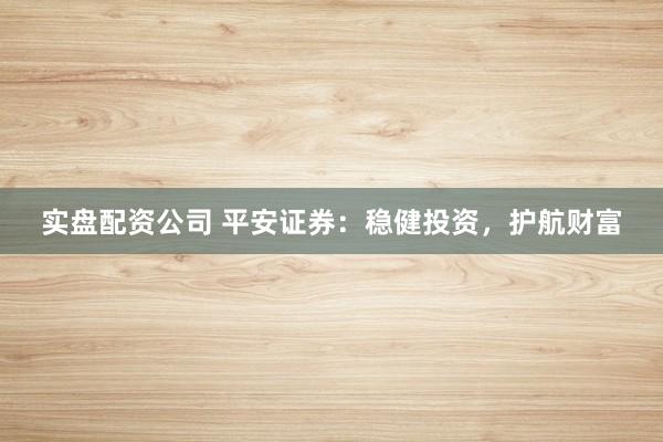 实盘配资公司 平安证券：稳健投资，护航财富
