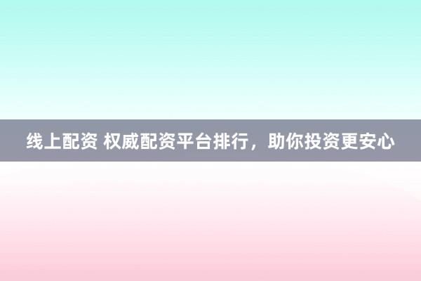 线上配资 权威配资平台排行，助你投资更安心