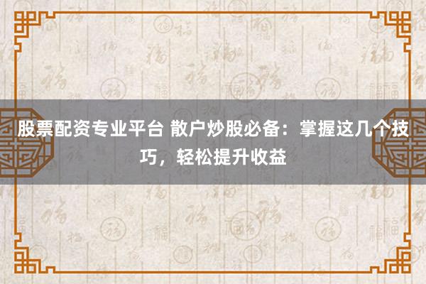 股票配资专业平台 散户炒股必备：掌握这几个技巧，轻松提升收益
