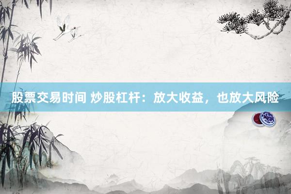 股票交易时间 炒股杠杆：放大收益，也放大风险