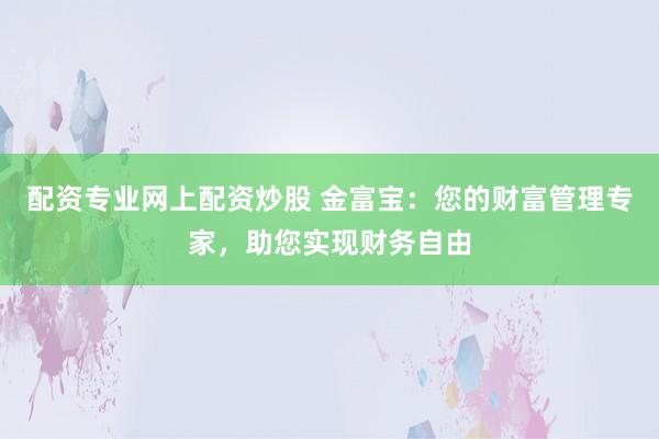 配资专业网上配资炒股 金富宝：您的财富管理专家，助您实现财务自由