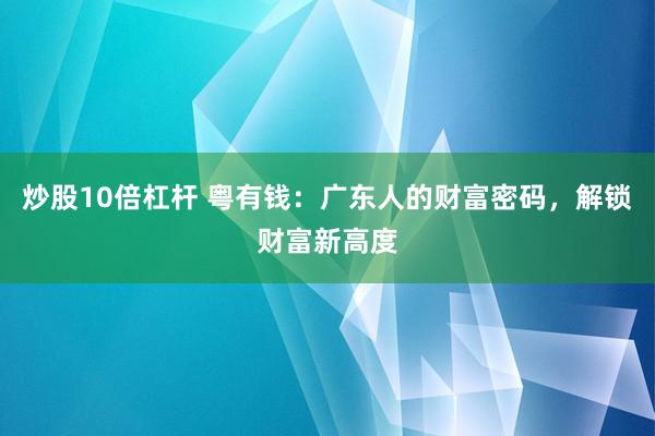 炒股10倍杠杆 粤有钱：广东人的财富密码，解锁财富新高度