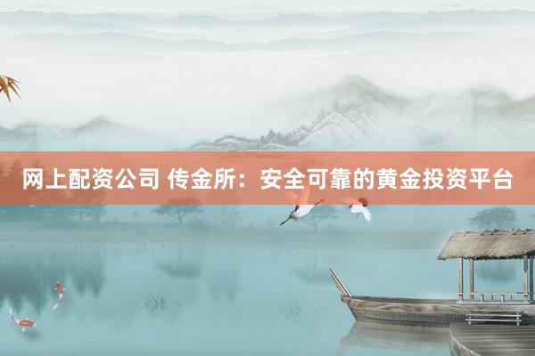 网上配资公司 传金所：安全可靠的黄金投资平台