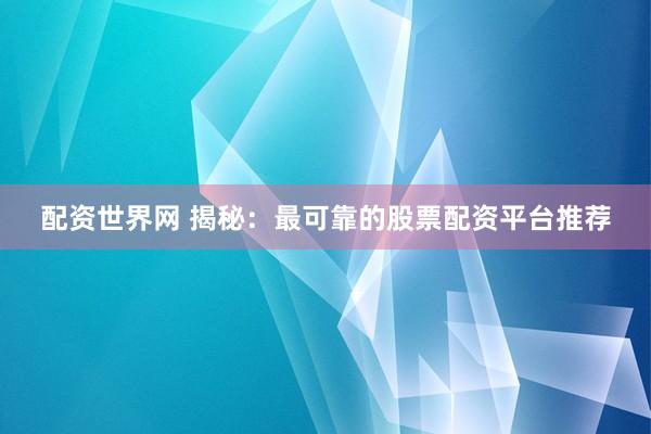 配资世界网 揭秘：最可靠的股票配资平台推荐