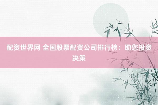 配资世界网 全国股票配资公司排行榜：助您投资决策