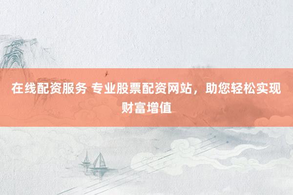 在线配资服务 专业股票配资网站，助您轻松实现财富增值