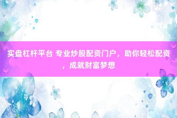 实盘杠杆平台 专业炒股配资门户，助你轻松配资，成就财富梦想