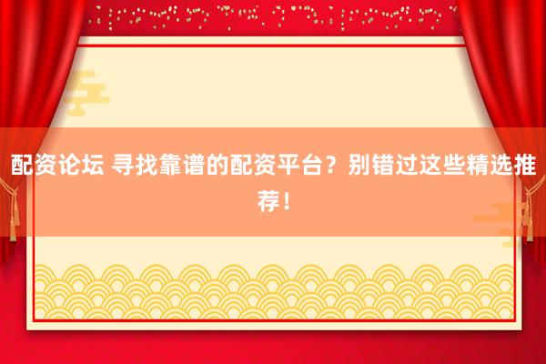 配资论坛 寻找靠谱的配资平台？别错过这些精选推荐！