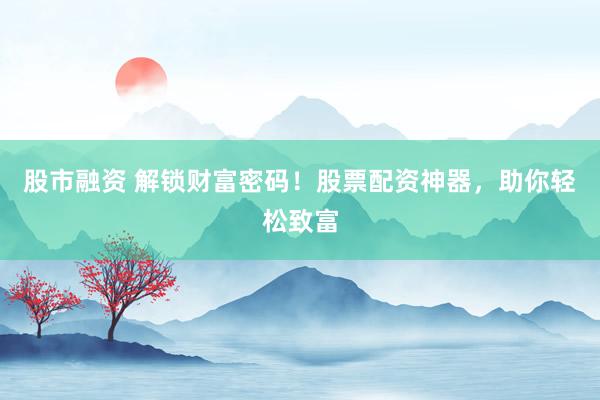 股市融资 解锁财富密码！股票配资神器，助你轻松致富