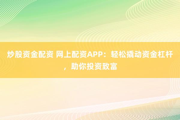 炒股资金配资 网上配资APP：轻松撬动资金杠杆，助你投资致富