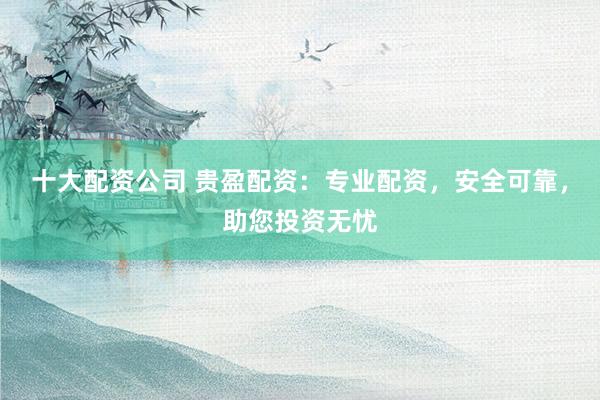 十大配资公司 贵盈配资：专业配资，安全可靠，助您投资无忧