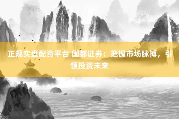 正规实盘配资平台 国都证券：把握市场脉搏，引领投资未来