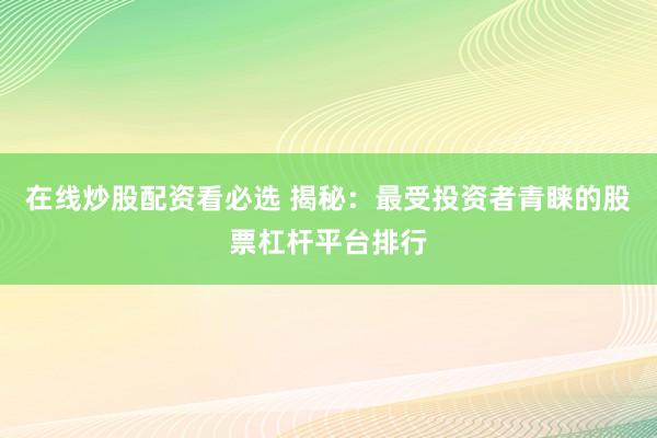 在线炒股配资看必选 揭秘：最受投资者青睐的股票杠杆平台排行