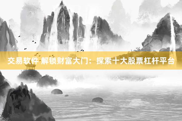 交易软件 解锁财富大门：探索十大股票杠杆平台