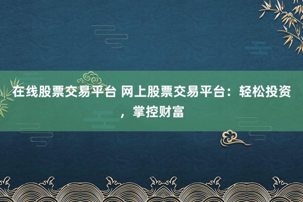 在线股票交易平台 网上股票交易平台：轻松投资，掌控财富