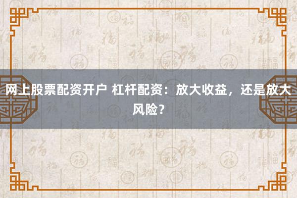 网上股票配资开户 杠杆配资：放大收益，还是放大风险？