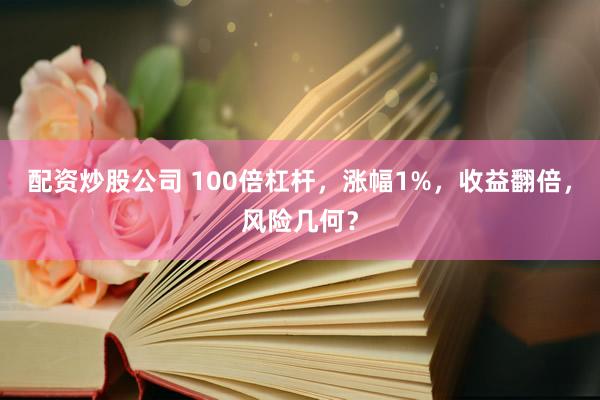 配资炒股公司 100倍杠杆，涨幅1%，收益翻倍，风险几何？