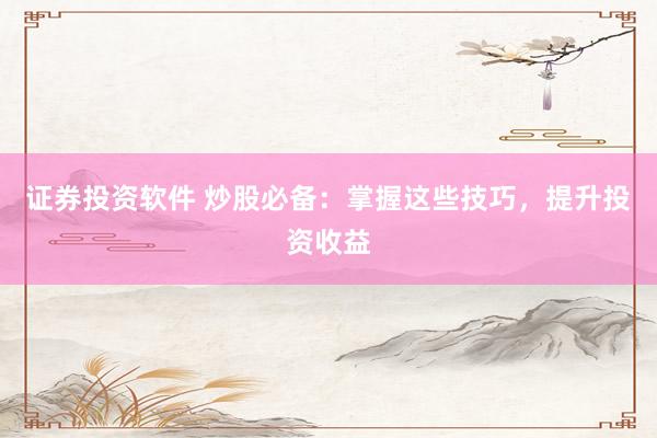 证券投资软件 炒股必备：掌握这些技巧，提升投资收益