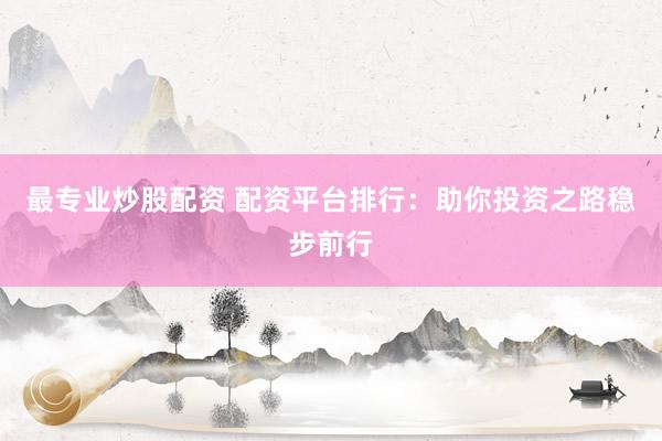 最专业炒股配资 配资平台排行：助你投资之路稳步前行