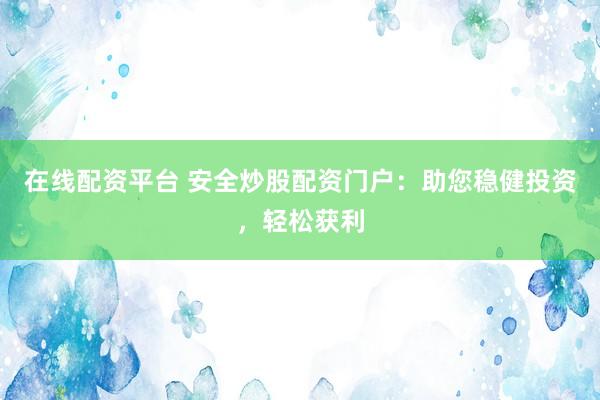 在线配资平台 安全炒股配资门户：助您稳健投资，轻松获利