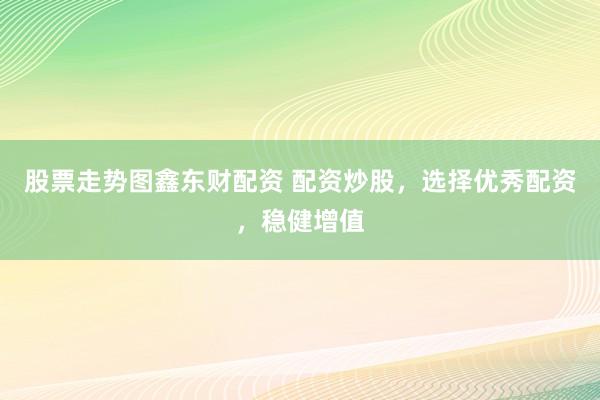 股票走势图鑫东财配资 配资炒股，选择优秀配资，稳健增值