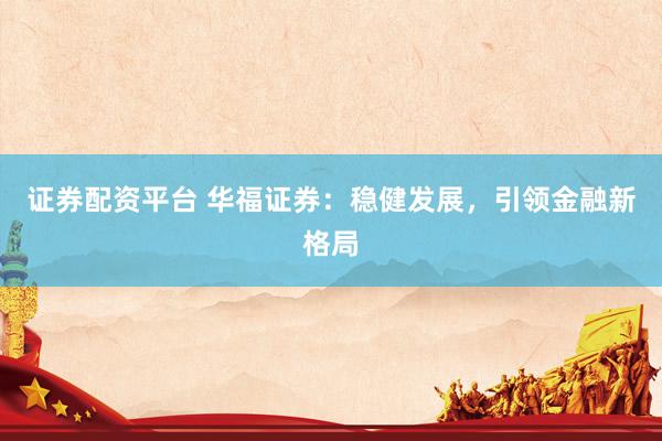 证券配资平台 华福证券：稳健发展，引领金融新格局