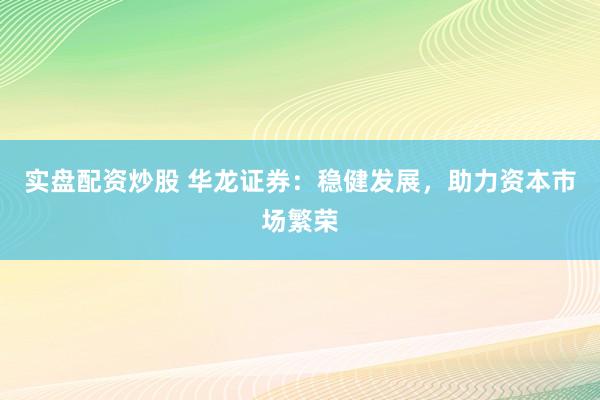实盘配资炒股 华龙证券：稳健发展，助力资本市场繁荣