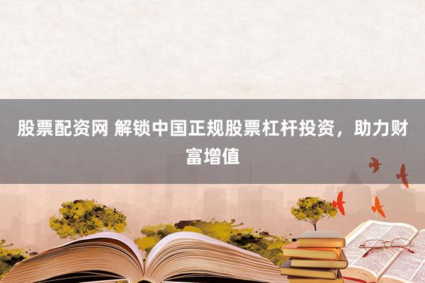 股票配资网 解锁中国正规股票杠杆投资，助力财富增值