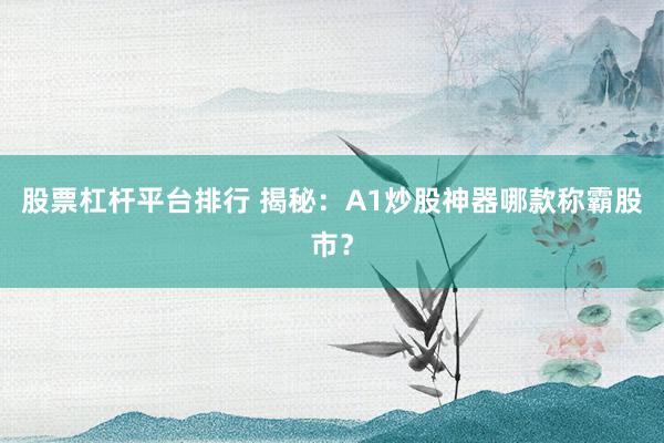 股票杠杆平台排行 揭秘：A1炒股神器哪款称霸股市？