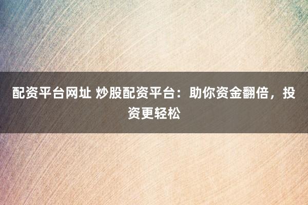 配资平台网址 炒股配资平台：助你资金翻倍，投资更轻松