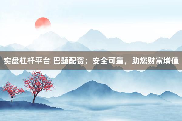 实盘杠杆平台 巴题配资：安全可靠，助您财富增值