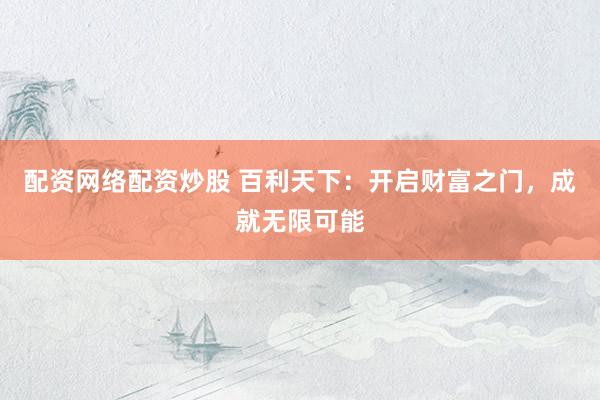 配资网络配资炒股 百利天下：开启财富之门，成就无限可能