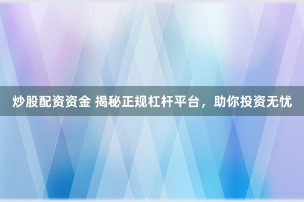 炒股配资资金 揭秘正规杠杆平台，助你投资无忧
