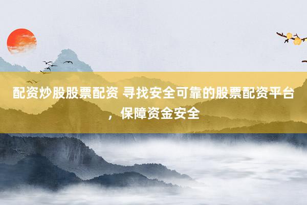 配资炒股股票配资 寻找安全可靠的股票配资平台，保障资金安全