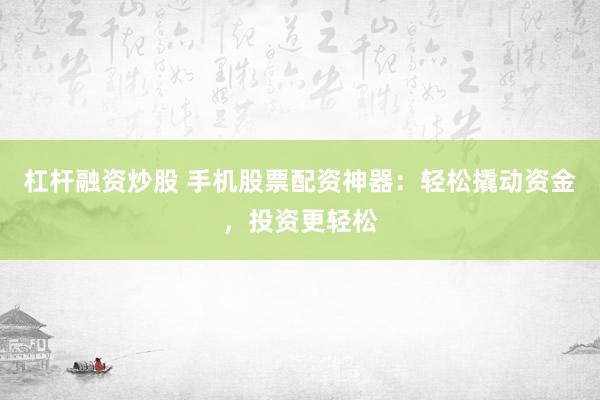 杠杆融资炒股 手机股票配资神器：轻松撬动资金，投资更轻松