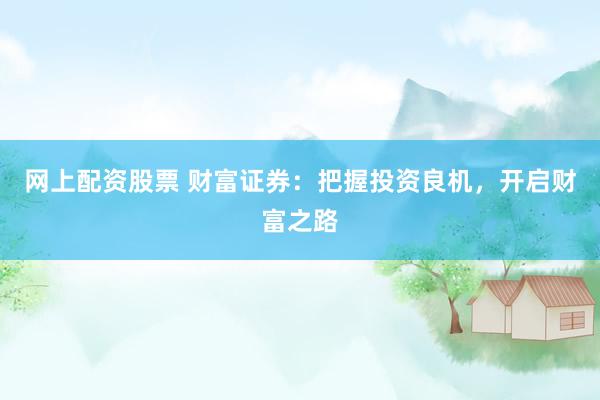 网上配资股票 财富证券：把握投资良机，开启财富之路