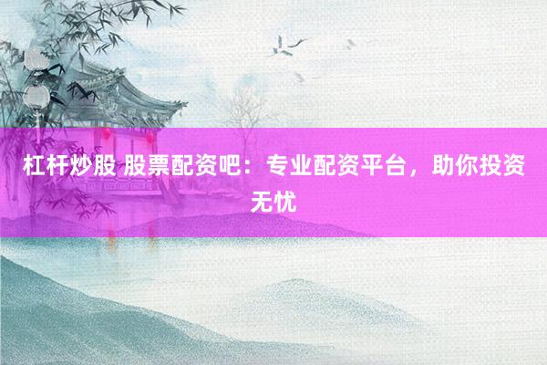 杠杆炒股 股票配资吧：专业配资平台，助你投资无忧