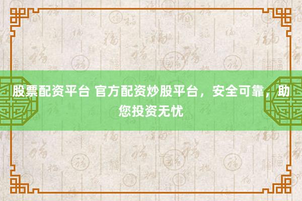 股票配资平台 官方配资炒股平台，安全可靠，助您投资无忧