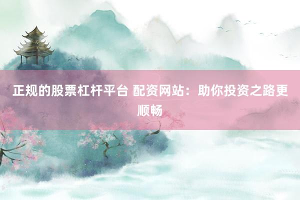 正规的股票杠杆平台 配资网站：助你投资之路更顺畅
