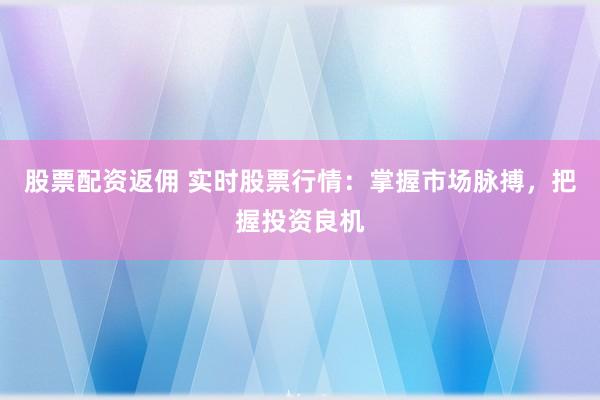 股票配资返佣 实时股票行情：掌握市场脉搏，把握投资良机