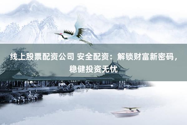 线上股票配资公司 安全配资：解锁财富新密码，稳健投资无忧