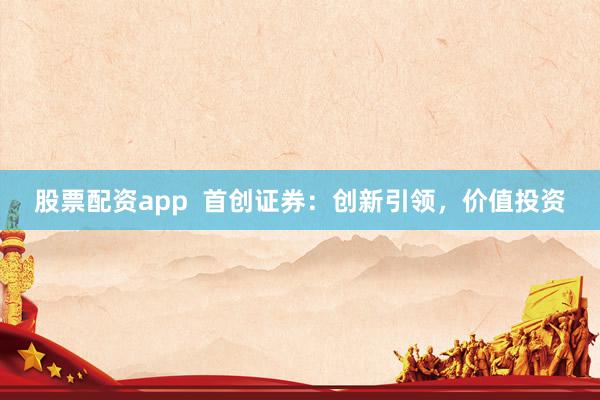 股票配资app  首创证券：创新引领，价值投资