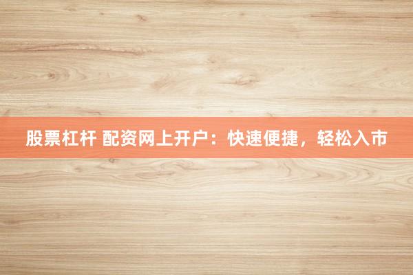 股票杠杆 配资网上开户：快速便捷，轻松入市