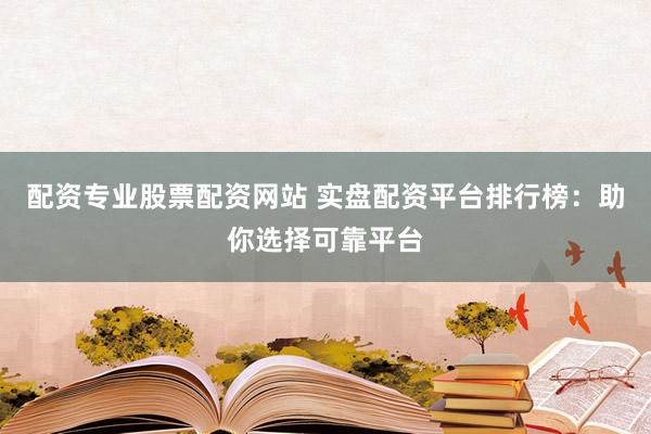 配资专业股票配资网站 实盘配资平台排行榜：助你选择可靠平台